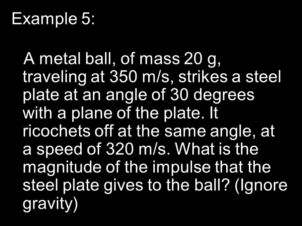 Example 5: A metal ball, of mass 20 g, traveling at 350 m/s, strikes